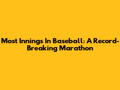 Most Innings In Baseball: A Record-Breaking Marathon
