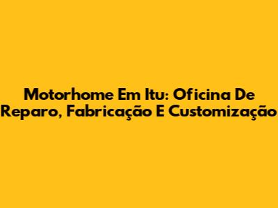 Motorhome Em Itu: Oficina De Reparo, Fabricação E Customização