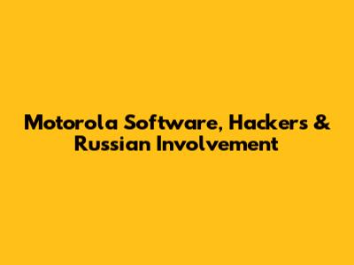 Motorola Software, Hackers & Russian Involvement