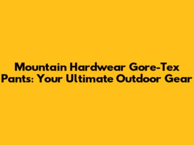 Mountain Hardwear Gore-Tex Pants: Your Ultimate Outdoor Gear