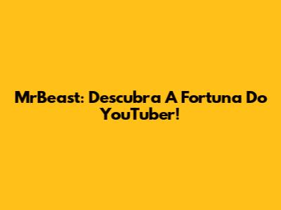MrBeast: Descubra A Fortuna Do YouTuber!
