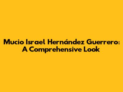 Mucio Israel Hernández Guerrero: A Comprehensive Look