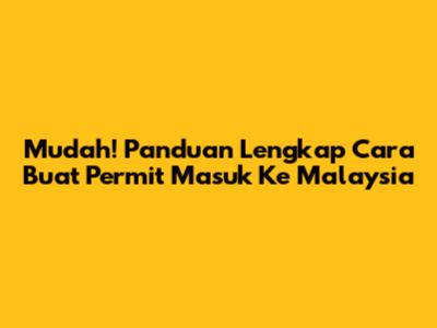 Mudah! Panduan Lengkap Cara Buat Permit Masuk Ke Malaysia