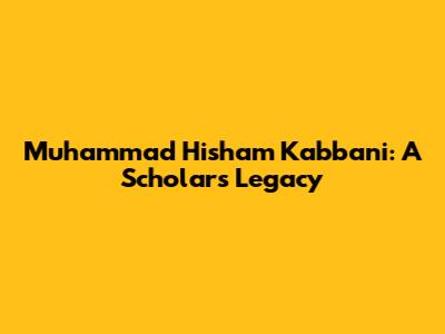 Muhammad Hisham Kabbani: A Scholar's Legacy
