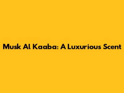 Musk Al Kaaba: A Luxurious Scent