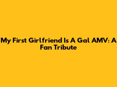 My First Girlfriend Is A Gal AMV: A Fan Tribute