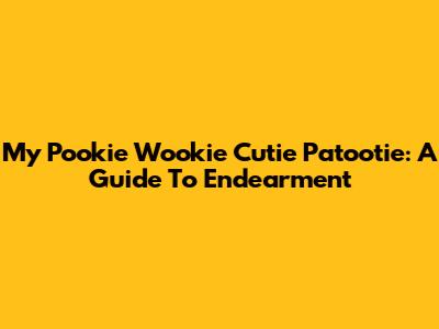 My Pookie Wookie Cutie Patootie: A Guide To Endearment