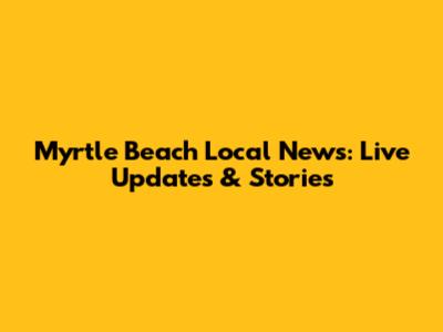 Myrtle Beach Local News: Live Updates & Stories