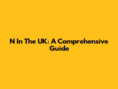 N In The UK: A Comprehensive Guide