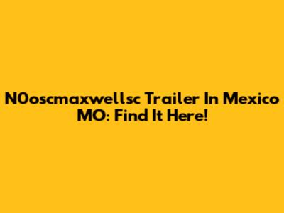 N0oscmaxwellsc Trailer In Mexico MO: Find It Here!