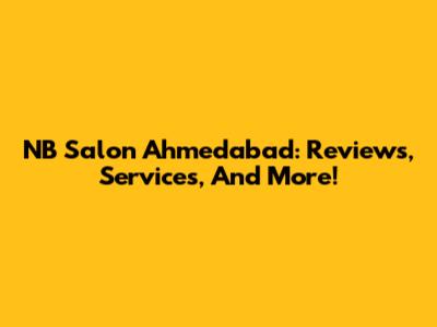 NB Salon Ahmedabad: Reviews, Services, And More!
