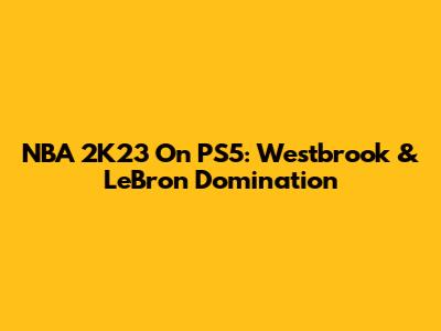 NBA 2K23 On PS5: Westbrook & LeBron Domination