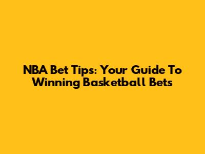 NBA Bet Tips: Your Guide To Winning Basketball Bets
