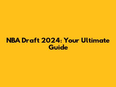 NBA Draft 2024: Your Ultimate Guide
