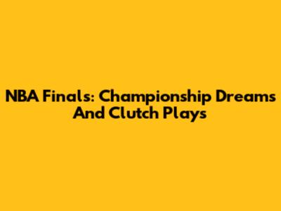 NBA Finals: Championship Dreams And Clutch Plays