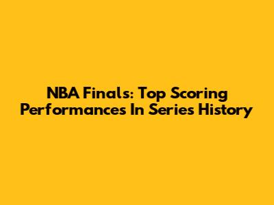 NBA Finals: Top Scoring Performances In Series History