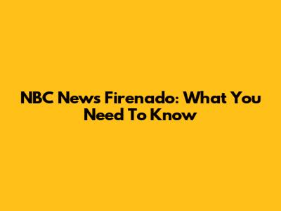NBC News Firenado: What You Need To Know