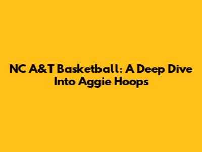 NC A&T Basketball: A Deep Dive Into Aggie Hoops