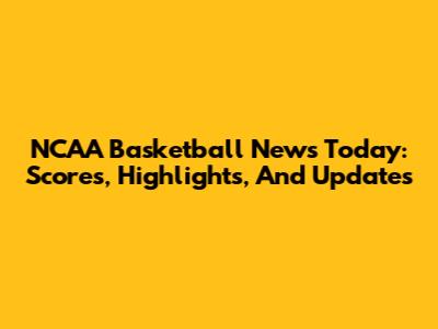 NCAA Basketball News Today: Scores, Highlights, And Updates