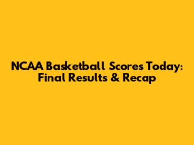 NCAA Basketball Scores Today: Final Results & Recap