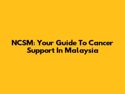 NCSM: Your Guide To Cancer Support In Malaysia