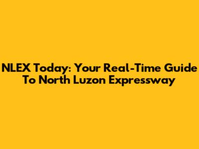 NLEX Today: Your Real-Time Guide To North Luzon Expressway