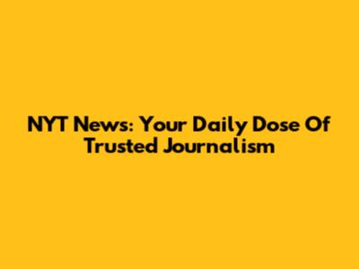 NYT News: Your Daily Dose Of Trusted Journalism