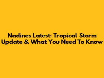 Nadine's Latest: Tropical Storm Update & What You Need To Know
