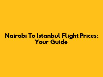 Nairobi To Istanbul Flight Prices: Your Guide