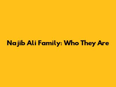 Najib Ali Family: Who They Are