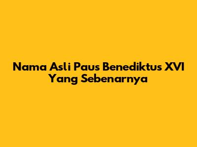 Nama Asli Paus Benediktus XVI Yang Sebenarnya