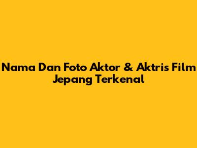 Nama Dan Foto Aktor & Aktris Film Jepang Terkenal