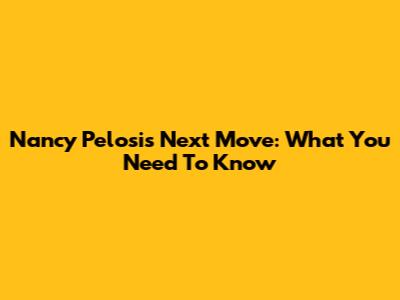 Nancy Pelosi's Next Move: What You Need To Know