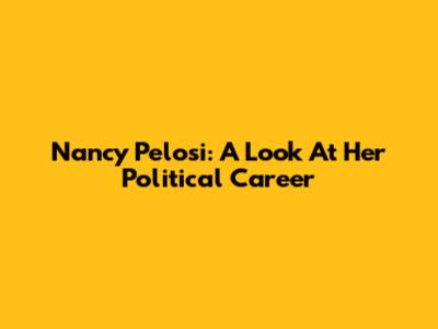 Nancy Pelosi: A Look At Her Political Career