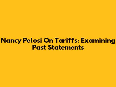 Nancy Pelosi On Tariffs: Examining Past Statements