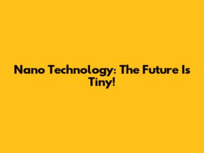 Nano Technology: The Future Is Tiny!