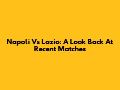 Napoli Vs Lazio: A Look Back At Recent Matches