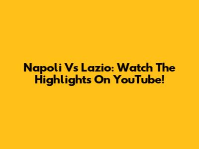 Napoli Vs Lazio: Watch The Highlights On YouTube!