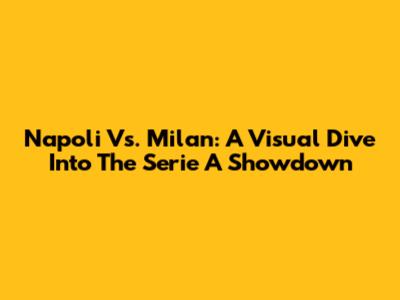Napoli Vs. Milan: A Visual Dive Into The Serie A Showdown