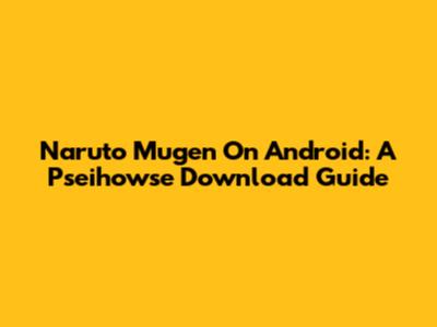 Naruto Mugen On Android: A Pseihowse Download Guide