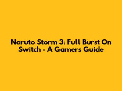 Naruto Storm 3: Full Burst On Switch - A Gamer's Guide
