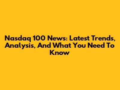 Nasdaq 100 News: Latest Trends, Analysis, And What You Need To Know