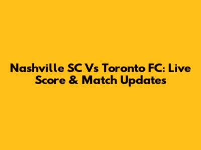 Nashville SC Vs Toronto FC: Live Score & Match Updates