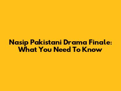 Nasip Pakistani Drama Finale: What You Need To Know