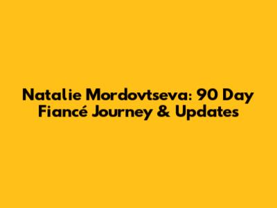 Natalie Mordovtseva: 90 Day Fiancé Journey & Updates