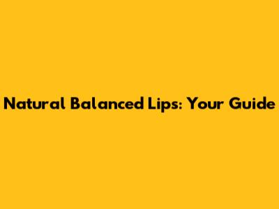 Natural Balanced Lips: Your Guide