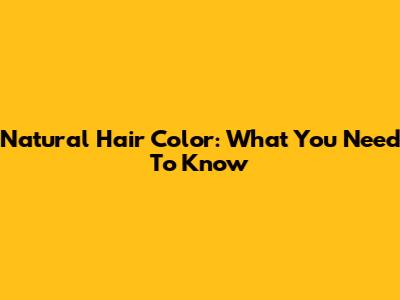 Natural Hair Color: What You Need To Know