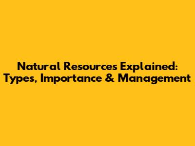 Natural Resources Explained: Types, Importance & Management