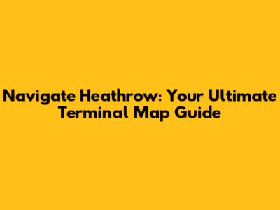 Navigate Heathrow: Your Ultimate Terminal Map Guide