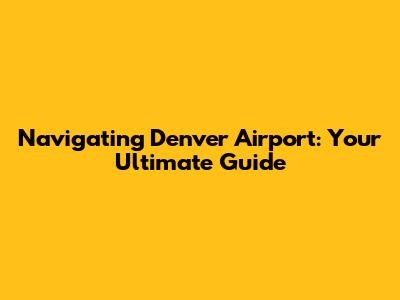 Navigating Denver Airport: Your Ultimate Guide